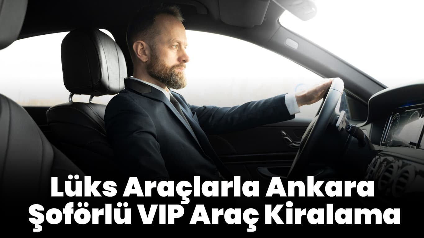 Lüks Araçlarla Ankara Şoförlü VIP Araç Kiralama
